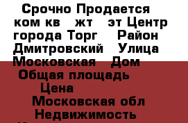 Срочно!Продается 1 ком.кв.,7жт./9эт.Центр города.Торг. › Район ­ Дмитровский › Улица ­ Московская › Дом ­ 8 › Общая площадь ­ 43 › Цена ­ 3 400 000 - Московская обл. Недвижимость » Квартиры продажа   